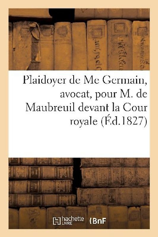 Plaidoyer de Me Germain, Avocat, Pour M. de Maubreuil Devant La Cour Royale