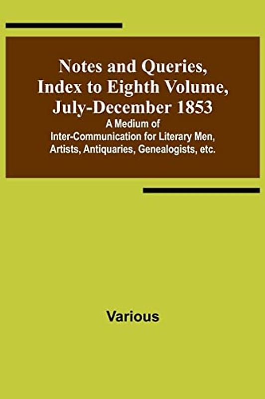 Notes and Queries, Index to Eighth Volume, July-December 1853 ; A Medium of Inter-communication for Literary Men, Artists, Antiquaries, Genealogists, etc.