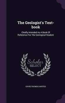 The Geologist's Text-book: Chiefly Intended As A Book Of Reference For The Geological Student