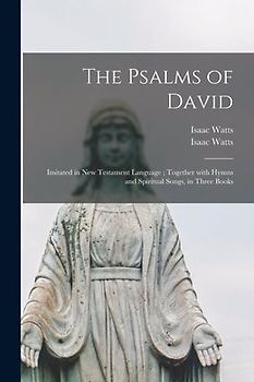 The Psalms of David: Imitated in New Testament Language; Together With Hymns and Spiritual Songs, in Three Books