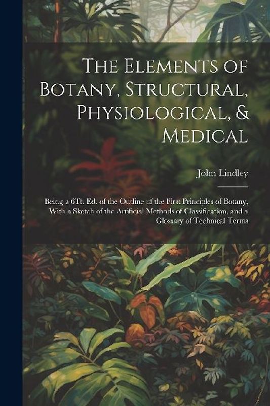 The Elements of Botany, Structural, Physiological, & Medical: Being a 6Th Ed. of the Outline of the First Principles of Botany, With a Sketch of the A