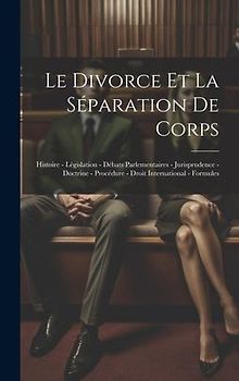 Le Divorce Et La Séparation De Corps: Histoire - Législation - Débats Parlementaires - Jurisprudence - Doctrine - Procédure - Droit International - Fo
