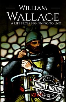 William Wallace: A Life from Beginning to End (History of Scotland)