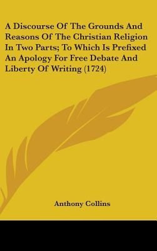 A Discourse Of The Grounds And Reasons Of The Christian Religion In Two Parts; To Which Is Prefixed An Apology For Free Debate And Liberty Of Writing (1724)