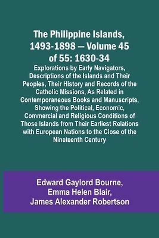 The Philippine Islands, 1493-1898 - Volume 45 of 55 1630-34 Explorations by Early Navigators, Descriptions of the Islands and Their Peoples, Their History and Records of the Catholic Missions, As Related in Contemporaneous Books and Manuscripts, Showing t