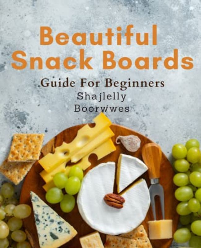 Beautiful Snack Boards Guide For Beginners: Create Stunning Snack Boards with Easy-to-Follow Recipes: Perfect for Family Gatherings, Holidays & Celebrations - A Beginner's Guide.