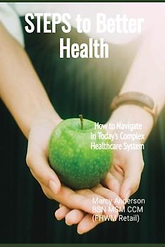 Steps to Better Health: How to Navigate in Today's Complex Healthcare System: Simple Steps Towards Your Health Goals