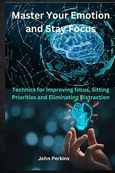 Master Your Emotion and Stay Focus: Technics for Improving focus, Sitting Priorities and Eliminating Distraction