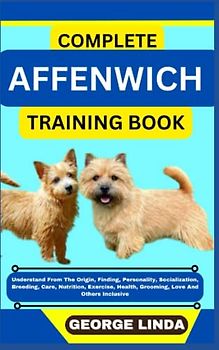 COMPLETE AFFENWICH TRAINING BOOK: Understand From The Origin, Finding, Personality, Socialization, Breeding, Care, Nutrition, Exercise, Health, Grooming, Love And Others Inclusive