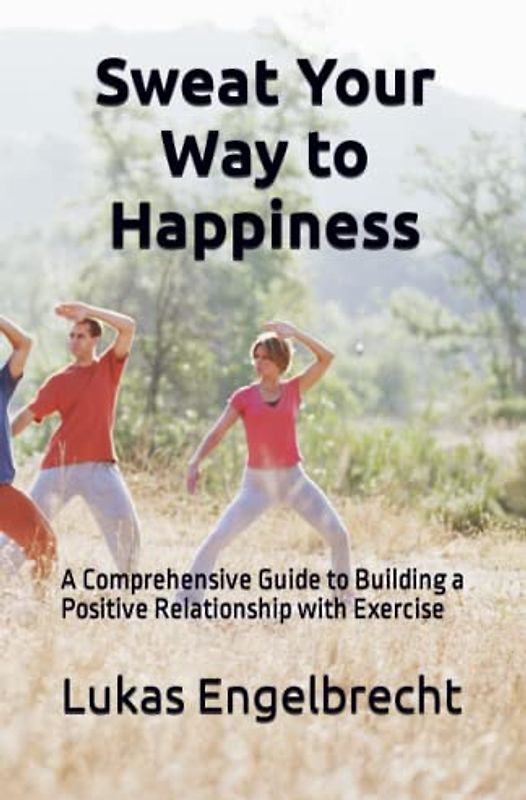 Sweat Your Way to Happiness: A Comprehensive Guide to Building a Positive Relationship with Exercise