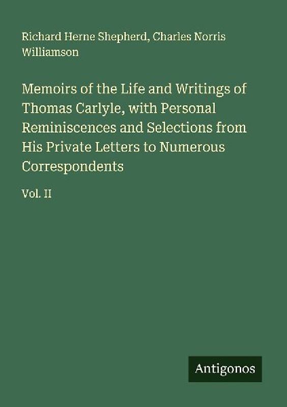 Memoirs of the Life and Writings of Thomas Carlyle, with Personal Reminiscences and Selections from His Private Letters to Numerous Correspondents