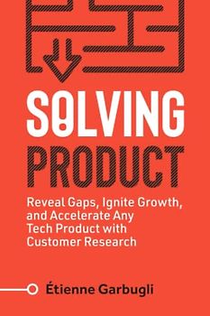 Solving Product: Reveal Gaps, Ignite Growth, and Accelerate Any Tech Product with Customer Research (Lean B2B)