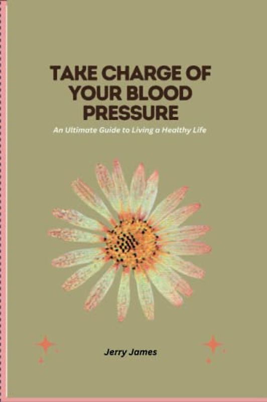 Take Charge of Your Blood Pressure: An Ultimate Guide to Living a Healthy Life