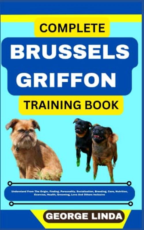 COMPLETE BRUSSELS GRIFFON TRAINING BOOK: Understand From The Origin, Finding, Personality, Socialization, Breeding, Care, Nutrition, Exercise, Health, Grooming, Love And Others Inclusive