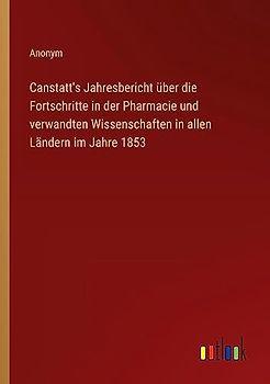 Canstatt's Jahresbericht über die Fortschritte in der Pharmacie und verwandten Wissenschaften in allen Ländern im Jahre 1853