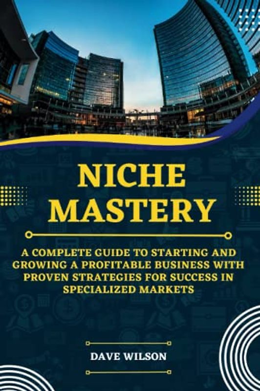 Niche Mastery: A Complete Guide to Starting and Growing a Profitable Business with Proven Strategies for Success in Specialized Markets