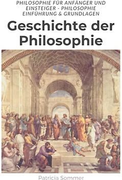 Geschichte der Philosophie: Philosophie für Anfänger und Einsteiger - Einführung & Grundlagen der Philosophie