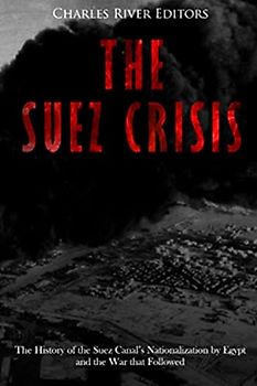 The Suez Crisis: The History of the Suez Canal’s Nationalization by Egypt and the War that Followed