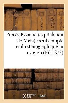 Procès Bazaine Capitulation de Metz: Seul Compte Rendu Sténographique in Extenso Des Séances