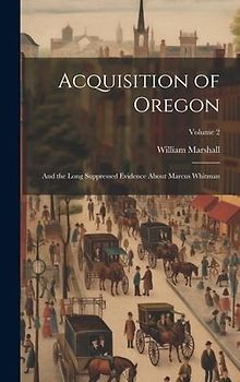 Acquisition of Oregon: And the Long Suppressed Evidence About Marcus Whitman; Volume 2