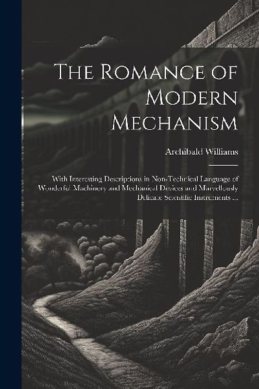 The Romance of Modern Mechanism: With Interesting Descriptions in Non-technical Language of Wonderful Machinery and Mechanical Devices and Marvellousl