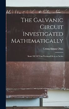 The Galvanic Circuit Investigated Mathematically: Issue 102 Of Van Nostrand Science Series