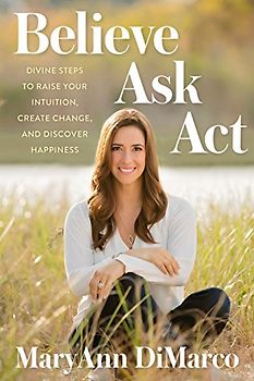 Believe, Ask, Act: Divine Steps to Raise Your Intuition, Create Change, and Discover Happiness