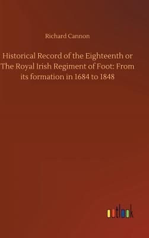 Historical Record of the Eighteenth or The Royal Irish Regiment of Foot: From its formation in 1684 to 1848
