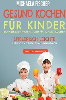 Gesund Kochen / Gesund kochen für Kinder – Schnell & einfach mit und für Kinder kochen: Spielerisch leichte Gerichte mit Zutaten aus der Region.