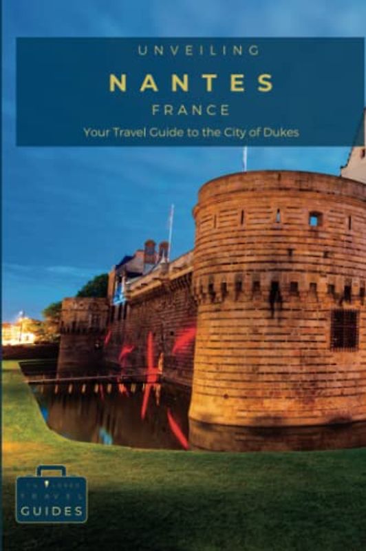 Unveiling Nantes Your Travel Guide to the City of Dukes: Discover Historic Grandeur, Innovative Art, and Gastronomic Wonders in Western France's ... Journey Through the Heart of French Culture)