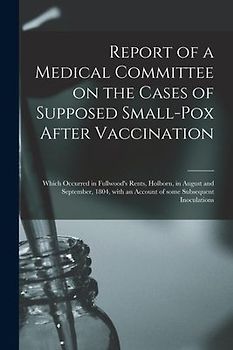 Report of a Medical Committee on the Cases of Supposed Small-pox After Vaccination: Which Occurred in Fullwood's Rents, Holborn, in August and Septemb
