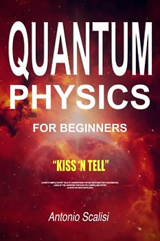 Quantum Physics for Beginners: KISS ‘n Tell - A Keep It Simple Short Tale, To Understand The Secrets And The Fundamental Laws Of The Universe Through Its Compelling Story. Almost No Math Involved!