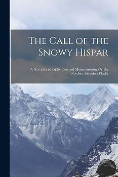 The Call of the Snowy Hispar: A Narrative of Exploration and Mountaineering On the Northern Frontier of India