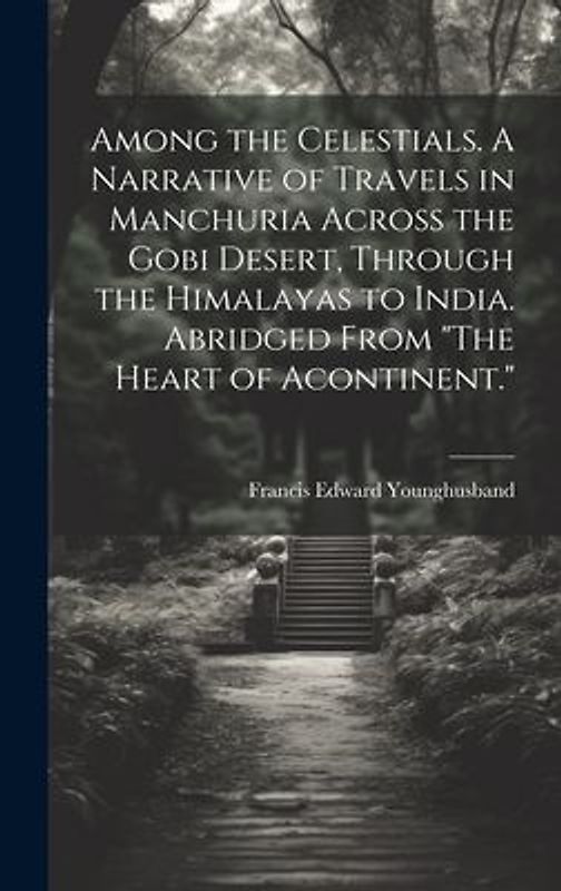 Among the Celestials. A Narrative of Travels in Manchuria Across the Gobi Desert, Through the Himalayas to India. Abridged From "The Heart of Acontinent."