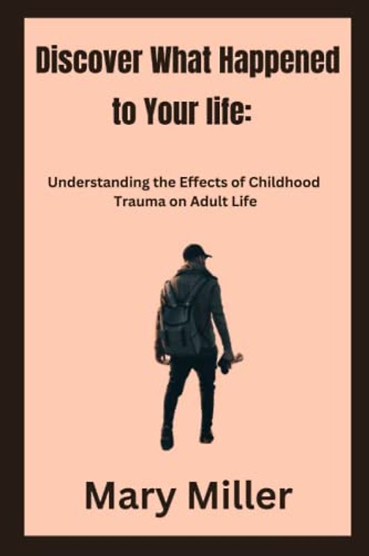 Discover What Happened to Your life:: Understanding the Effects of Childhood Trauma on Adult Life