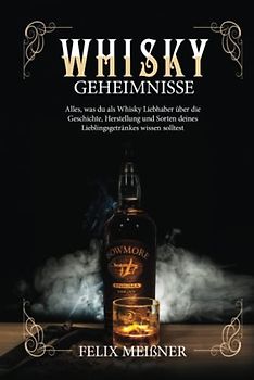 Whisky Geheimnisse – Alles, was du als Whisky Liebhaber über die Geschichte, Herstellung und Sorten deines Lieblingsgetränkes wissen solltest