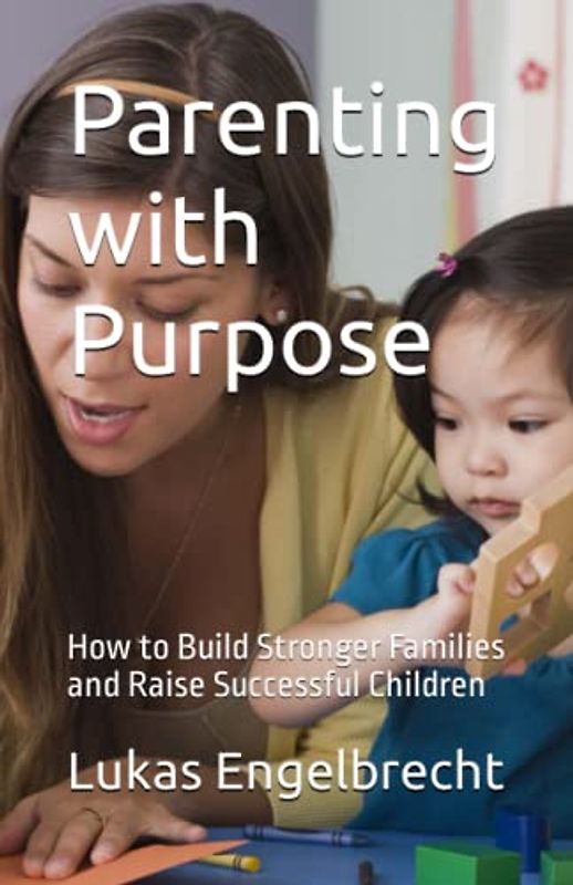 Parenting with Purpose: How to Build Stronger Families and Raise Successful Children