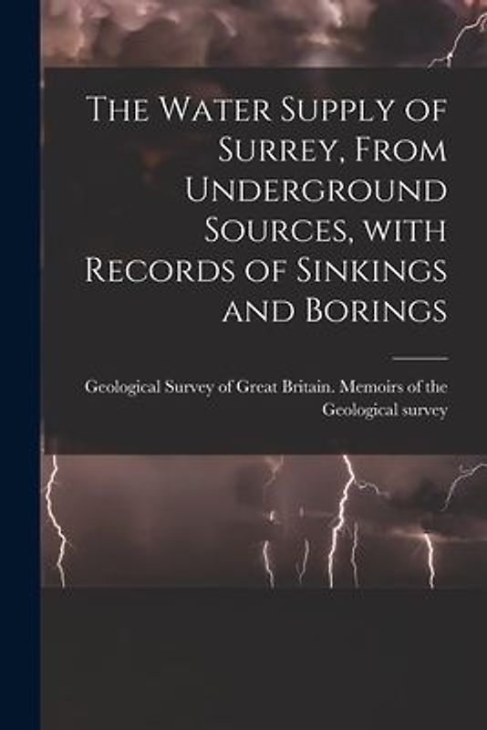 The Water Supply of Surrey, From Underground Sources, With Records of Sinkings and Borings