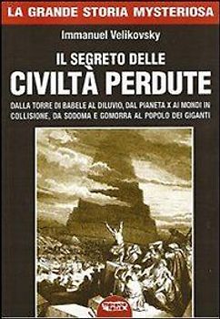 Il segreto delle civiltà perdute. Dalla Torre di Babele al diluvio, dal Pianeta X ai Mondi in collisione, da Sodoma e Gomorra al popolo dei giganti