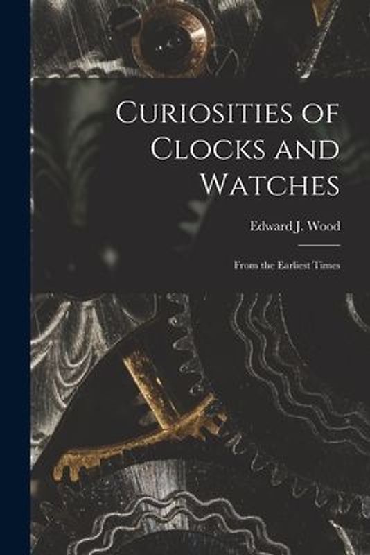 Curiosities of Clocks and Watches: From the Earliest Times