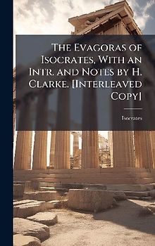 The Evagoras of Isocrates, With an Intr. and Notes by H. Clarke. [Interleaved Copy]