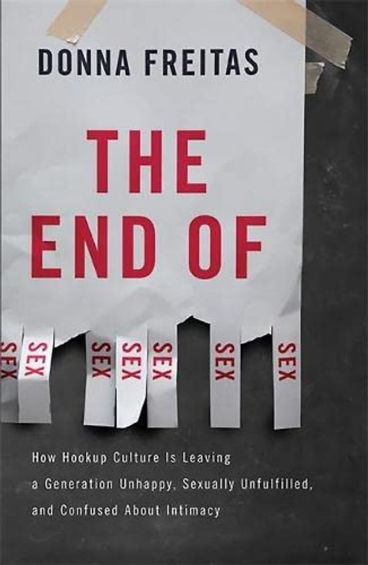 The End of Sex: How Hookup Culture Is Leaving a Generation Unhappy, Sexually Unfulfilled, and Confused about Intimacy - Freitas, Donna