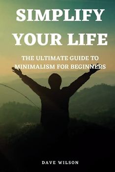 Simplify Your Life: The Ultimate Guide to Minimalism for Beginners