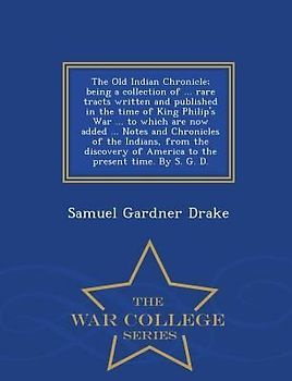 The Old Indian Chronicle; Being a Collection of ... Rare Tracts Written and Published in the Time of King Philip's War ... to Which Are Now Added ... Notes and Chronicles of the Indians, from the Discovery of America to the Present Time. by S. G. D. - War Col
