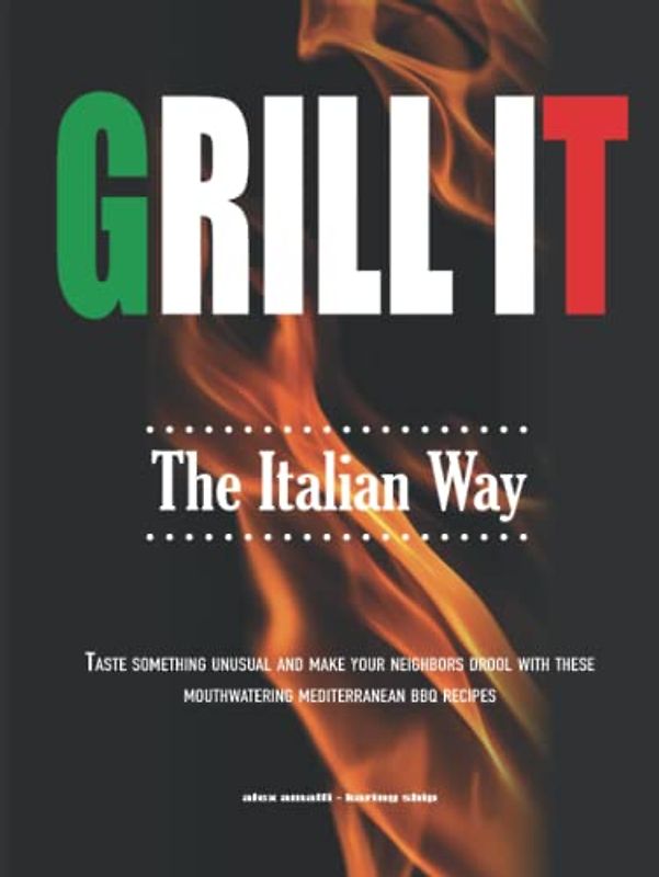 Grill It The Italian Way: Taste Something Unusual and Make your Neighbors Drool with these Mouthwatering Mediterranean BBQ Recipes