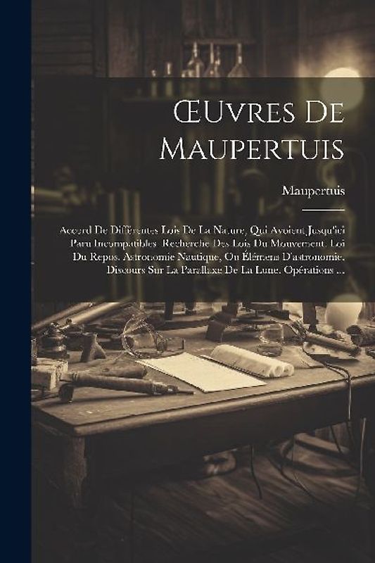 OEuvres De Maupertuis: Accord De Différentes Lois De La Nature, Qui Avoient Jusqu'ici Paru Incompatibles. Recherche Des Lois Du Mouvement. Lo