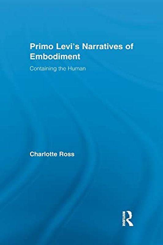 Primo Levi's Narratives of Embodiment: Containing the Human (Routledge Studies in Twentieth-Century Literature) (Routledge Studies in Twentieth-Century Literature, 16, Band 16)