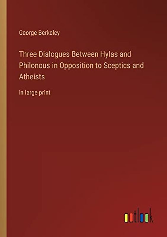 Three Dialogues Between Hylas and Philonous in Opposition to Sceptics and Atheists: in large print