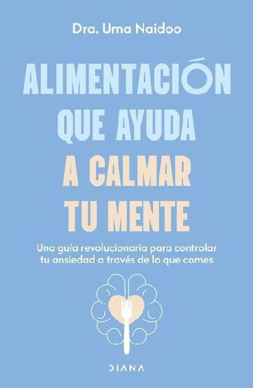 Alimentación Que Ayuda a Calmar Tu Mente: Una Guía Revolucionaria Para Controlar Tu Ansiedad a Través de Lo Que Comes / Calm Your Mind with Food