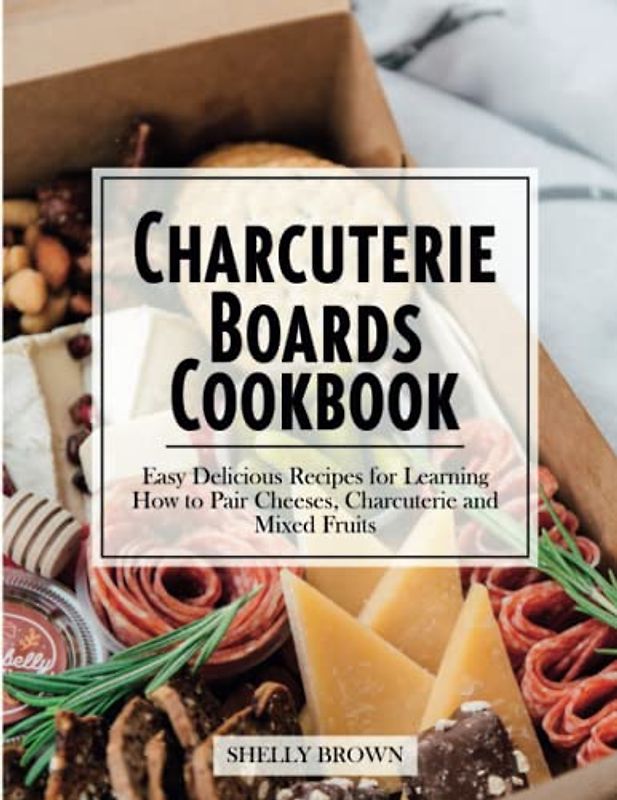 Charcuterie Boards Cookbook: 200+ Amazing and Delicious Platters Recipes for Any Occasion. Bring Everyone Around the Table with Wholesome & Easy Charcuterie Boards